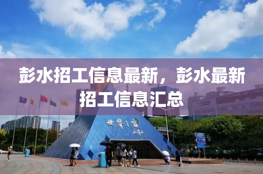 彭水招工(gong)信(xin)息最新(xin)，彭水最(zui)新招工(gong)信(xin)息(xi)滙總(zong)