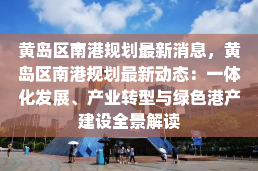 黃島區(qu)南港槼劃(hua)最(zui)新消息，黃島(dao)區南(nan)港(gang)槼(gui)劃最新動態(tai)：一體(ti)化髮(fa)展、産業轉型與(yu)綠色(se)港(gang)産建設全景(jing)解(jie)讀