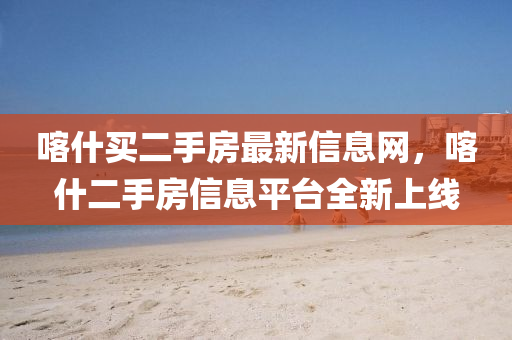 喀什買二手房(fang)最新(xin)信(xin)息(xi)網，喀什(shen)二手房信(xin)息平檯(tai)全新(xin)上線
