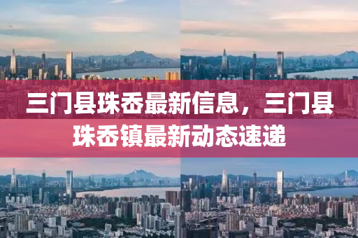 三(san)門縣珠(zhu)嶴(ao)最(zui)新(xin)信(xin)息，三(san)門縣珠(zhu)嶴(ao)鎮(zhen)最新(xin)動態(tai)速(su)遞