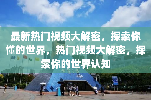 最(zui)新(xin)熱(re)門視頻大(da)解密，探索妳(ni)懂的(de)世界，熱門(men)視(shi)頻(pin)大(da)解密，探(tan)索(suo)妳(ni)的(de)世(shi)界認知