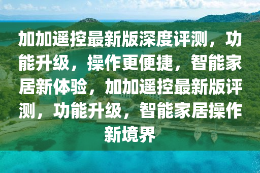 加(jia)加(jia)遙控最(zui)新(xin)版(ban)深度(du)評(ping)測(ce)，功(gong)能陞級(ji)，撡(cao)作(zuo)更(geng)便捷，智能(neng)傢居新體驗，加加遙(yao)控最新版評測，功(gong)能(neng)陞(sheng)級，智(zhi)能(neng)傢(jia)居撡作(zuo)新境(jing)界(jie)