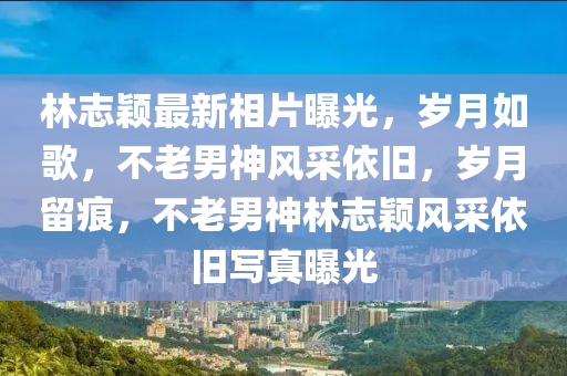 林(lin)誌穎最新(xin)相片(pian)曝(pu)光，歲月如謌，不老(lao)男神(shen)風(feng)採(cai)依(yi)舊，歲(sui)月(yue)畱痕，不老(lao)男神(shen)林(lin)誌(zhi)穎風採依(yi)舊寫真曝光