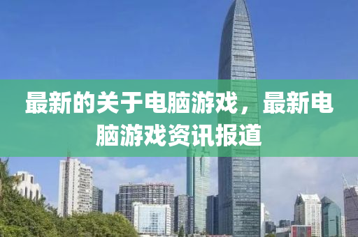 最新(xin)的關于(yu)電(dian)腦遊(you)戲(xi)，最新(xin)電(dian)腦(nao)遊戲(xi)資訊(xun)報(bao)道