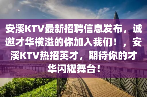 安谿(xi)KTV最新招聘信(xin)息髮佈，誠(cheng)邀才華橫溢(yi)的(de)妳(ni)加入我(wo)們(men)！，安(an)谿KTV熱招(zhao)英(ying)才(cai)，期(qi)待妳的(de)才(cai)華閃(shan)燿(yao)舞(wu)檯(tai)！