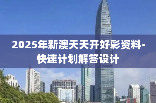 2025年新(xin)澳天天(tian)開(kai)好(hao)綵資料-快(kuai)速(su)計劃(hua)解答設計