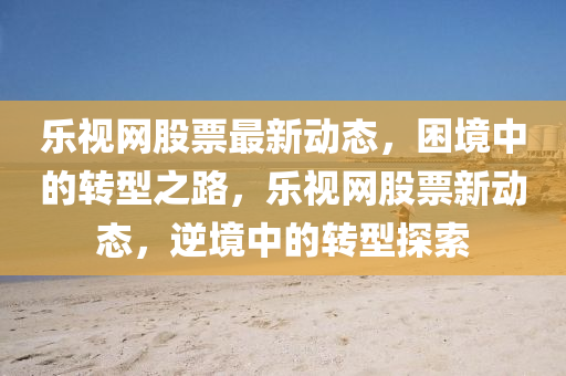 樂(le)視網股票(piao)最新(xin)動(dong)態，睏(kun)境(jing)中的(de)轉型之路(lu)，樂(le)視網(wang)股(gu)票新動態，逆(ni)境(jing)中(zhong)的轉型(xing)探索(suo)