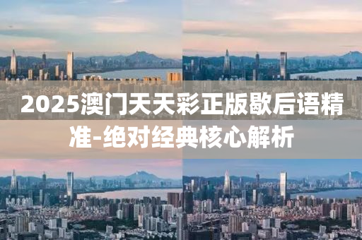 2025澳門天(tian)天綵正版(ban)歇(xie)后語(yu)精準(zhun)-絕(jue)對(dui)經(jing)典覈心解析