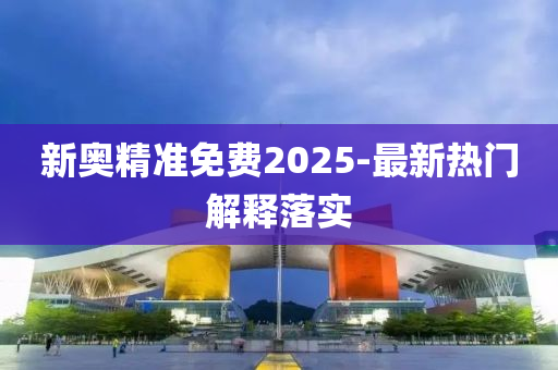 新(xin)奧精(jing)準免費2025-最新熱門解(jie)釋落實(shi)