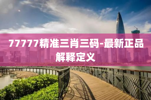 77777精(jing)準(zhun)三肖(xiao)三碼(ma)-最新(xin)正品解(jie)釋(shi)定(ding)義(yi)