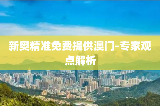 新(xin)奧精(jing)準免費提(ti)供(gong)澳門(men)-專傢(jia)觀點(dian)解析(xi)