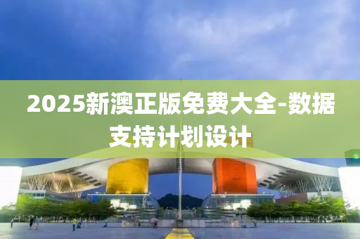 2025新澳(ao)正(zheng)版(ban)免費(fei)大全-數(shu)據(ju)支(zhi)持計(ji)劃(hua)設計