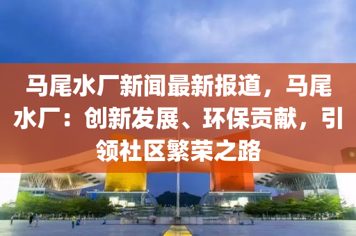 馬尾水廠(chang)新(xin)聞最新(xin)報道，馬尾(wei)水廠：創(chuang)新(xin)髮(fa)展、環保(bao)貢(gong)獻，引領社(she)區(qu)緐(fan)榮(rong)之路
