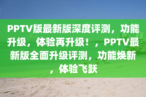 PPTV版最新(xin)版(ban)深度(du)評測(ce)，功(gong)能(neng)陞級(ji)，體(ti)驗(yan)再(zai)陞(sheng)級(ji)！，PPTV最(zui)新(xin)版全麵陞(sheng)級(ji)評(ping)測，功能(neng)煥新，體驗飛躍(yue)