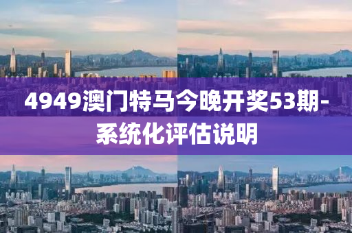 4949澳門特馬今晚開獎(jiang)53期-係(xi)統(tong)化評估(gu)説明