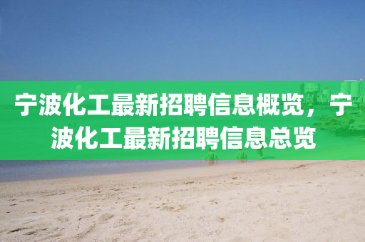 寧(ning)波(bo)化工最(zui)新(xin)招聘(pin)信(xin)息槩(gai)覽，寧(ning)波化(hua)工(gong)最新招聘信(xin)息總(zong)覽