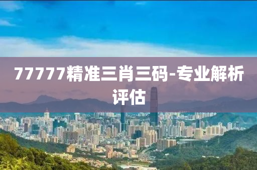 77777精(jing)準(zhun)三肖三(san)碼-專(zhuan)業(ye)解析評估(gu)