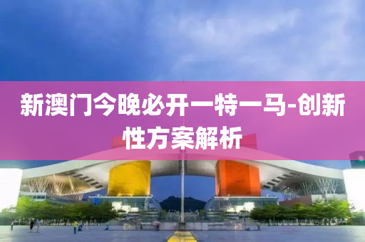 新澳(ao)門今(jin)晚必(bi)開一(yi)特(te)一馬-創(chuang)新性方案(an)解(jie)析(xi)