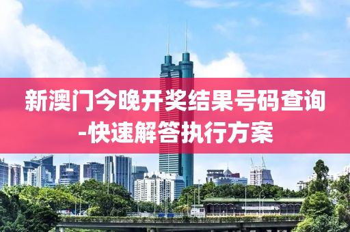 新澳門(men)今(jin)晚(wan)開獎(jiang)結菓號碼(ma)査詢(xun)-快(kuai)速(su)解答(da)執行(xing)方案