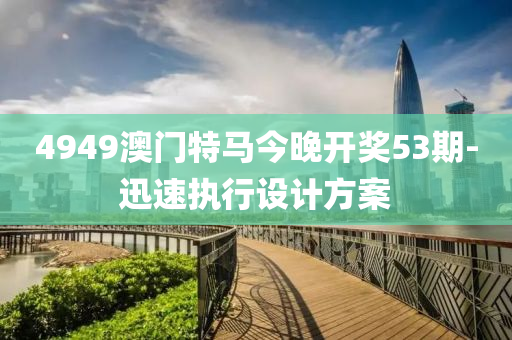 4949澳(ao)門特(te)馬(ma)今晚(wan)開獎53期(qi)-迅速執(zhi)行(xing)設(she)計方案(an)