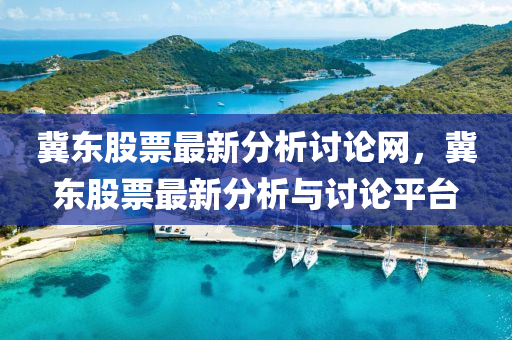 冀(ji)東(dong)股票最新分析(xi)討(tao)論網(wang)，冀東股(gu)票最新分析(xi)與(yu)討(tao)論平檯(tai)
