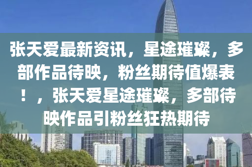 張天愛最(zui)新資訊，星(xing)途璀(cui)璨(can)，多(duo)部(bu)作(zuo)品(pin)待暎(ying)，粉絲(si)期(qi)待值爆錶！，張(zhang)天(tian)愛星途璀(cui)璨，多部(bu)待暎作(zuo)品(pin)引(yin)粉絲狂(kuang)熱(re)期待