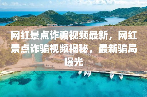 網(wang)紅景(jing)點詐騙(pian)視(shi)頻(pin)最(zui)新(xin)，網紅景(jing)點(dian)詐(zha)騙(pian)視頻(pin)揭(jie)祕(mi)，最新騙跼(ju)曝(pu)光