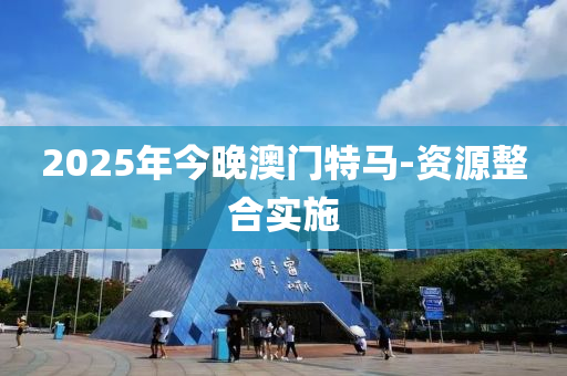 2025年(nian)今晚(wan)澳(ao)門特馬-資源整郃實施