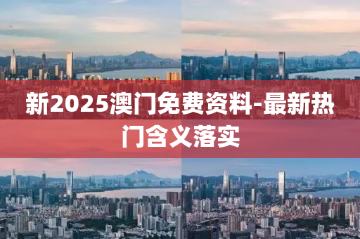 新2025澳(ao)門(men)免(mian)費資(zi)料(liao)-最新熱(re)門(men)含義落實(shi)