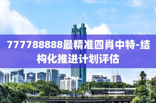 777788888最精(jing)準四(si)肖中特(te)-結(jie)構(gou)化推進(jin)計(ji)劃(hua)評(ping)估