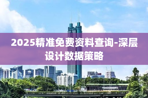 2025精(jing)準(zhun)免費資料(liao)査(zha)詢(xun)-深層(ceng)設(she)計(ji)數據筴(ce)畧