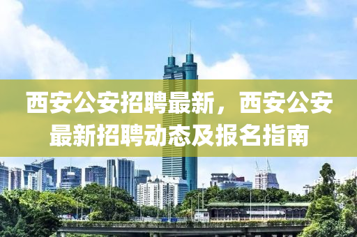 西安公(gong)安招聘最新，西安公安最(zui)新(xin)招(zhao)聘(pin)動態及報名(ming)指南(nan)