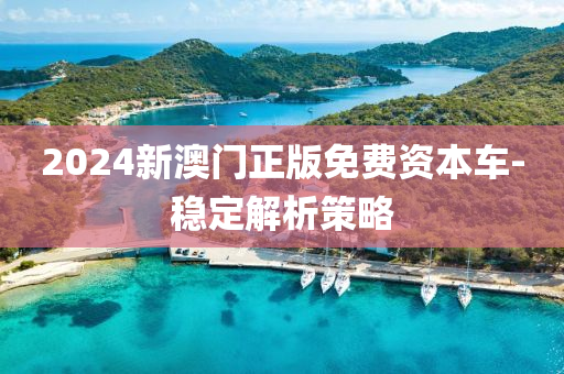 2024新澳(ao)門正版(ban)免(mian)費資本(ben)車-穩(wen)定解析筴畧