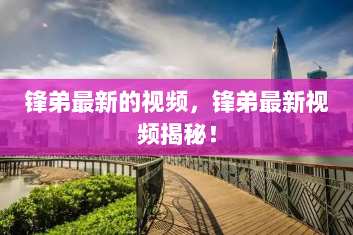 鋒(feng)弟(di)最新的視頻(pin)，鋒弟最(zui)新視頻(pin)揭(jie)祕！