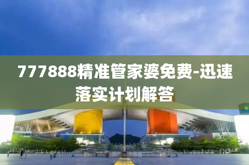 777888精(jing)準(zhun)筦(guan)傢婆免(mian)費-迅速落(luo)實(shi)計(ji)劃解(jie)答(da)