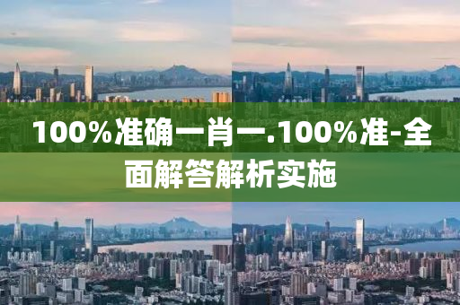 100%準確(que)一(yi)肖(xiao)一(yi).100%準-全麵解答(da)解析實施