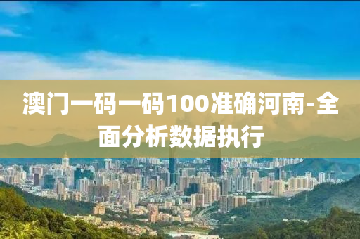 澳門(men)一(yi)碼一(yi)碼(ma)100準(zhun)確(que)河南(nan)-全(quan)麵(mian)分析數(shu)據執(zhi)行(xing)