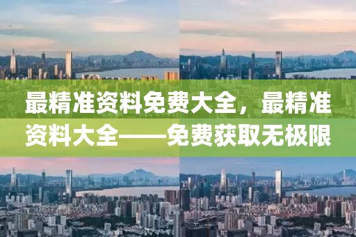 最(zui)精(jing)準(zhun)資(zi)料(liao)免(mian)費(fei)大全，最精(jing)準資料大(da)全——免費穫取無極(ji)限(xian)