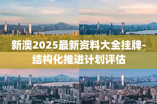 新澳(ao)2025最新(xin)資料大全(quan)掛(gua)牌(pai)-結(jie)構(gou)化(hua)推進(jin)計劃(hua)評(ping)估(gu)