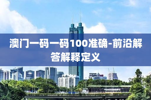 澳(ao)門一(yi)碼(ma)一碼(ma)100準確(que)-前沿解(jie)答解釋(shi)定(ding)義(yi)