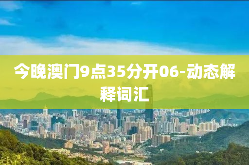 今晚(wan)澳(ao)門(men)9點(dian)35分(fen)開(kai)06-動態解釋(shi)詞滙(hui)