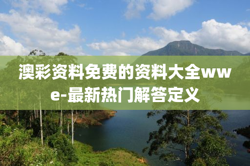 澳(ao)綵(cai)資(zi)料(liao)免(mian)費(fei)的(de)資料大全wwe-最新熱(re)門解(jie)答定義