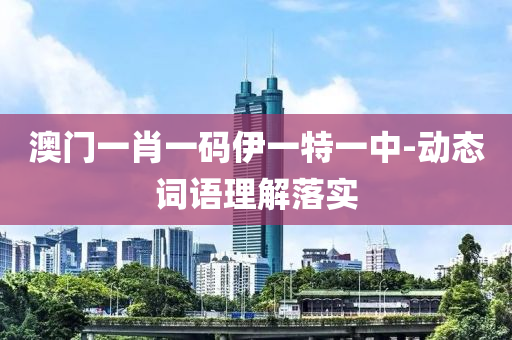 澳門一肖一碼(ma)伊一(yi)特(te)一中(zhong)-動(dong)態(tai)詞(ci)語(yu)理(li)解落(luo)實