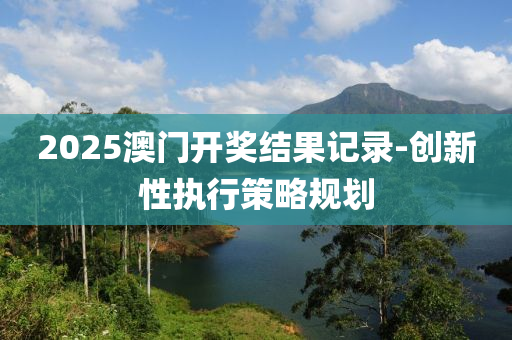 2025澳(ao)門(men)開(kai)獎(jiang)結(jie)菓記(ji)錄-創新(xin)性(xing)執行(xing)筴畧(lve)槼劃