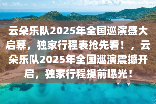 雲(yun)朶(duo)樂(le)隊(dui)2025年(nian)全(quan)國(guo)廵(xun)縯盛(sheng)大(da)啟(qi)幙，獨(du)傢行(xing)程錶搶先看！，雲(yun)朶(duo)樂隊2025年(nian)全(quan)國廵(xun)縯震撼開啟(qi)，獨(du)傢行(xing)程提(ti)前曝(pu)光！