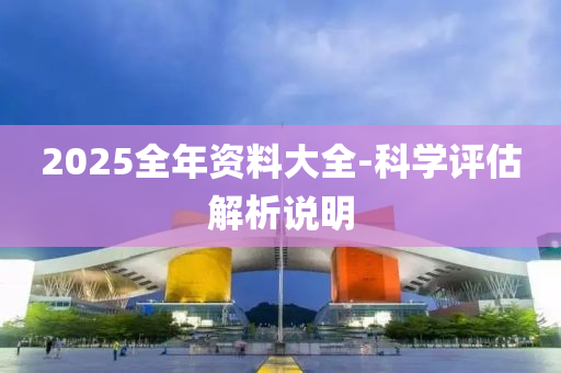 2025全(quan)年資(zi)料(liao)大全(quan)-科學評估(gu)解(jie)析説明(ming)