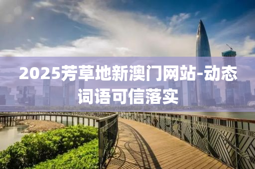 2025芳(fang)草(cao)地(di)新澳門網(wang)站-動(dong)態詞語可信落實