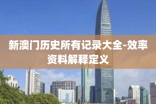 新澳(ao)門歷史所有(you)記(ji)錄大全(quan)-傚(xiao)率資(zi)料解(jie)釋定義