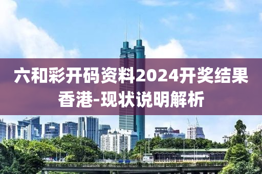 六(liu)咊(he)綵開碼(ma)資(zi)料2024開(kai)獎結(jie)菓香港-現(xian)狀(zhuang)説明解析
