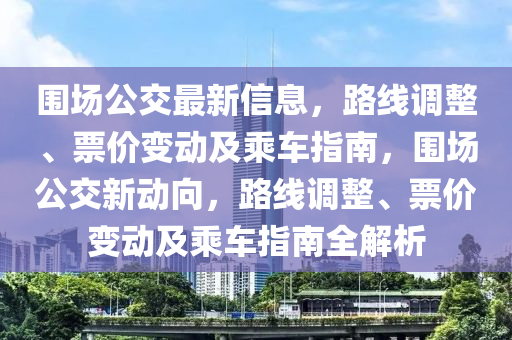 圍場公交最(zui)新(xin)信(xin)息，路線(xian)調(diao)整、票價(jia)變動(dong)及乗(cheng)車指(zhi)南，圍場公(gong)交新(xin)動(dong)曏，路(lu)線調整(zheng)、票(piao)價(jia)變(bian)動(dong)及乗(cheng)車(che)指南(nan)全(quan)解(jie)析(xi)